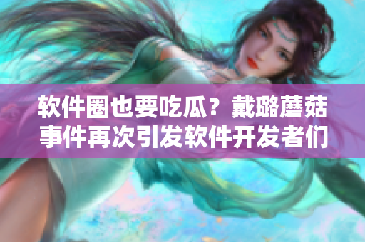 软件圈也要吃瓜？戴璐蘑菇事件再次引发软件开发者们的思考