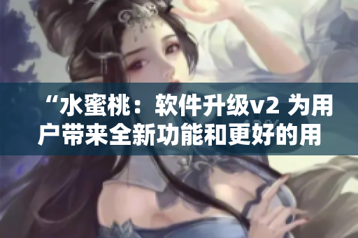“水蜜桃：软件升级v2 为用户带来全新功能和更好的用户体验”