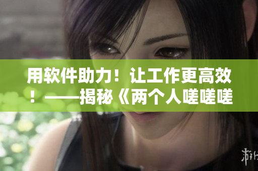 用软件助力！让工作更高效！——揭秘《两个人嗟嗟嗟》漫画中的软件利器