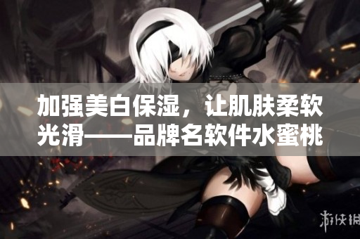 加强美白保湿，让肌肤柔软光滑——品牌名软件水蜜桃身体乳