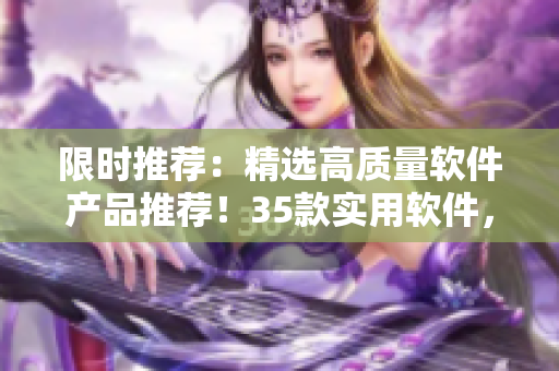限时推荐：精选高质量软件产品推荐！35款实用软件，提高办公效率！