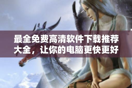 最全免费高清软件下载推荐大全，让你的电脑更快更好