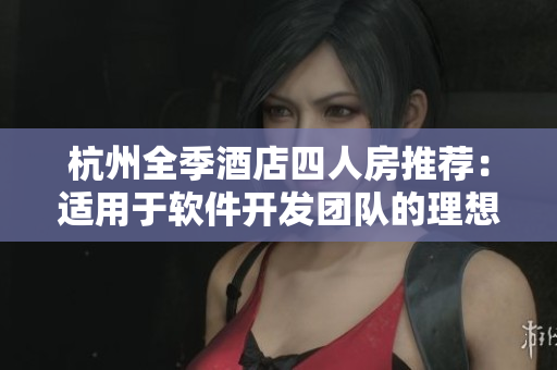 杭州全季酒店四人房推荐：适用于软件开发团队的理想之选