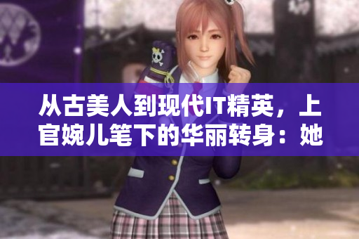 从古美人到现代IT精英，上官婉儿笔下的华丽转身：她的软件之路