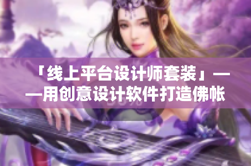 「线上平台设计师套装」——用创意设计软件打造佛帐潮绣凸浮双龙耳帐