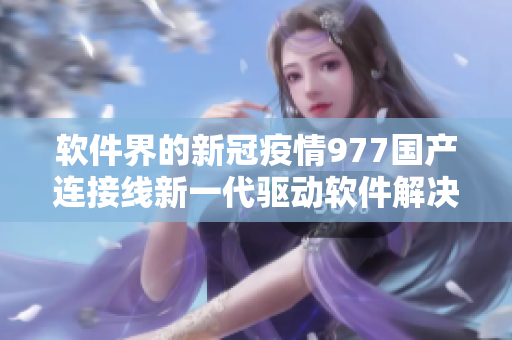 软件界的新冠疫情977国产连接线新一代驱动软件解决方案来袭!