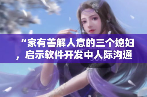 “家有善解人意的三个媳妇，启示软件开发中人际沟通的重要性”