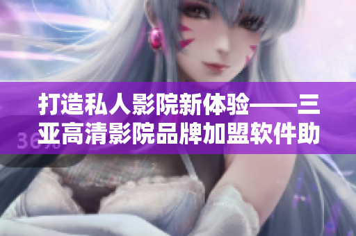打造私人影院新体验——三亚高清影院品牌加盟软件助力