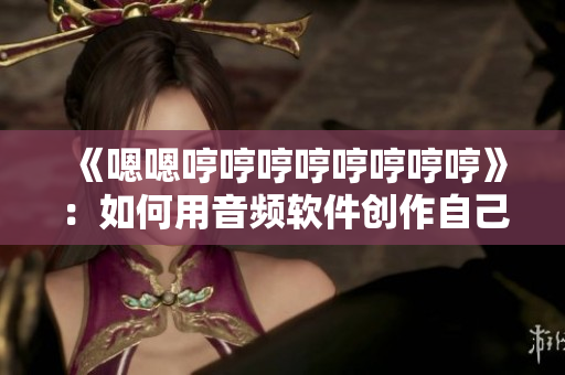 《嗯嗯哼哼哼哼哼哼哼哼》：如何用音频软件创作自己的流行歌曲