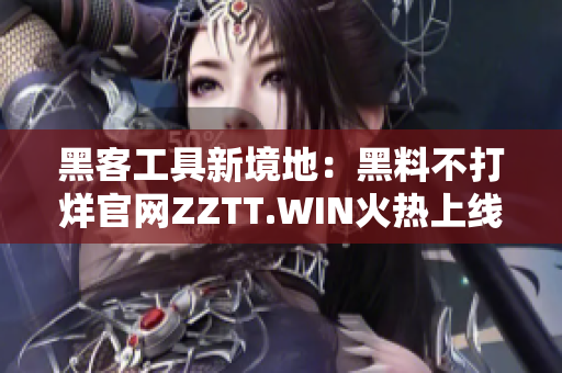 黑客工具新境地：黑料不打烊官网ZZTT.WIN火热上线！