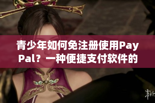 青少年如何免注册使用PayPal？一种便捷支付软件的解决方案！