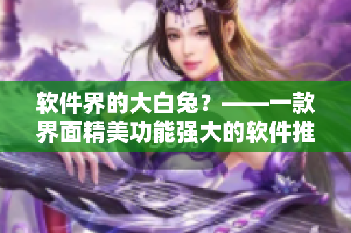 软件界的大白兔？——一款界面精美功能强大的软件推荐