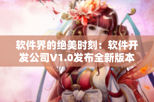 软件界的绝美时刻：软件开发公司V1.0发布全新版本