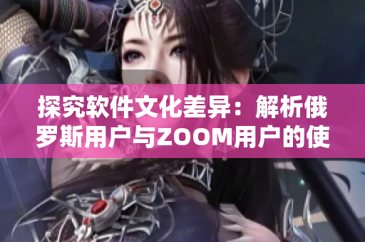 探究软件文化差异：解析俄罗斯用户与ZOOM用户的使用偏好对比
