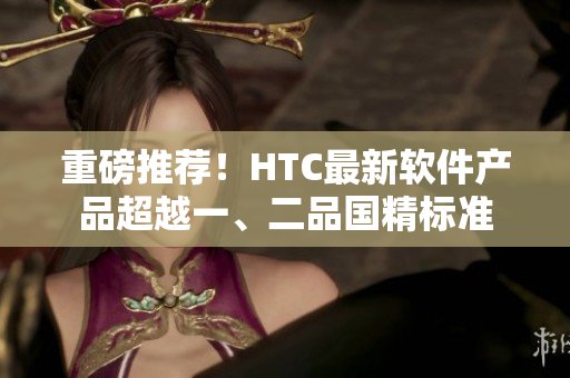重磅推荐！HTC最新软件产品超越一、二品国精标准