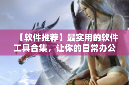 【软件推荐】最实用的软件工具合集，让你的日常办公如丝般顺滑