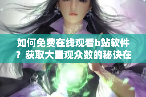 如何免费在线观看b站软件？获取大量观众数的秘诀在哪里？