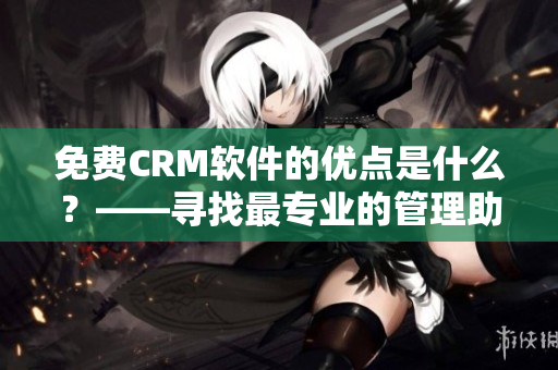 免费CRM软件的优点是什么？——寻找最专业的管理助手