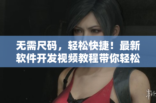 无需尺码，轻松快捷！最新软件开发视频教程带你轻松入门