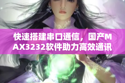 快速搭建串口通信，国产MAX3232软件助力高效通讯