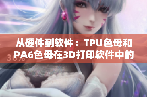 从硬件到软件：TPU色母和PA6色母在3D打印软件中的应用与区别