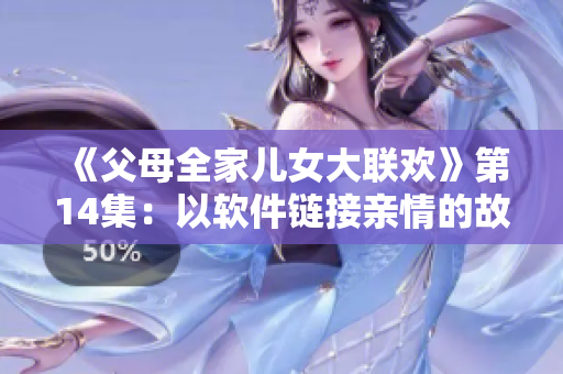 《父母全家儿女大联欢》第14集：以软件链接亲情的故事