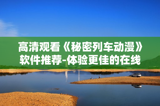 高清观看《秘密列车动漫》软件推荐-体验更佳的在线动漫软件