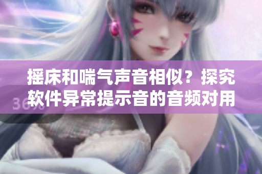 摇床和喘气声音相似？探究软件异常提示音的音频对用户的影响