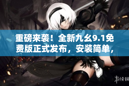 重磅来袭！全新九幺9.1免费版正式发布，安装简单，畅享顶级软件体验！