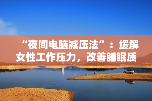 “夜间电脑减压法”：缓解女性工作压力，改善睡眠质量