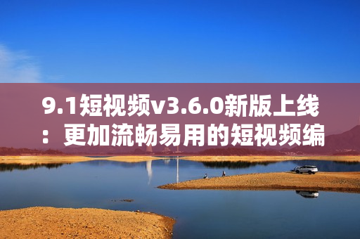 9.1短视频v3.6.0新版上线：更加流畅易用的短视频编辑软件