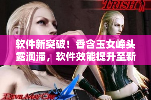 软件新突破！香含玉女峰头露润滞，软件效能提升至新高度