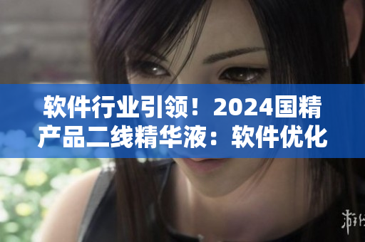 软件行业引领！2024国精产品二线精华液：软件优化的新明星