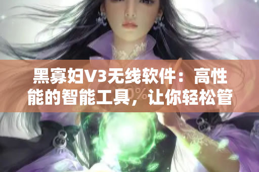 黑寡妇V3无线软件：高性能的智能工具，让你轻松管理网络连接