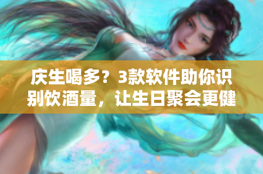 庆生喝多？3款软件助你识别饮酒量，让生日聚会更健康