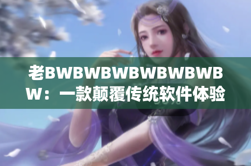 老BWBWBWBWBWBWBW：一款颠覆传统软件体验的黑科技
