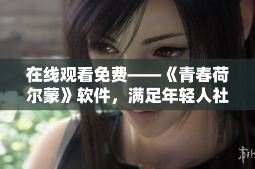 在线观看免费——《青春荷尔蒙》软件，满足年轻人社交需求！