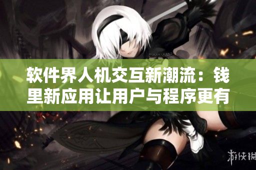 软件界人机交互新潮流：钱里新应用让用户与程序更有“感觉”