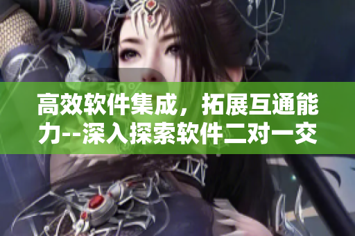 高效软件集成，拓展互通能力--深入探索软件二对一交接模式