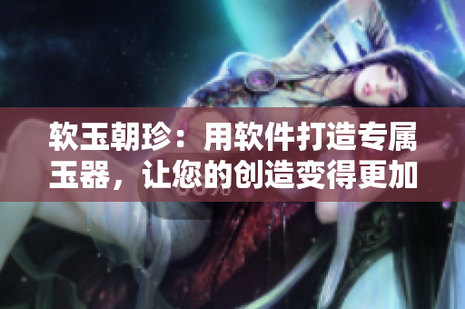 软玉朝珍：用软件打造专属玉器，让您的创造变得更加华丽
