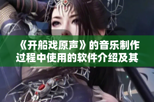 《开船戏原声》的音乐制作过程中使用的软件介绍及其应用方法
