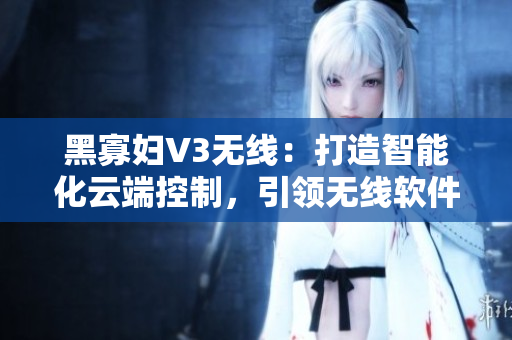 黑寡妇V3无线：打造智能化云端控制，引领无线软件新时代。