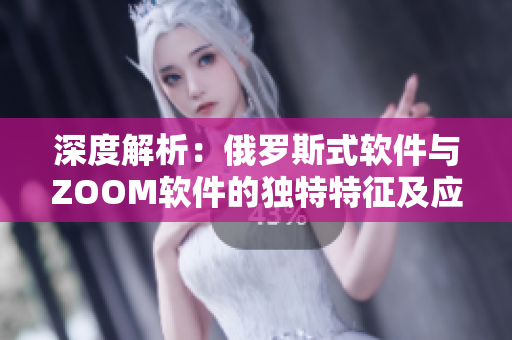 深度解析：俄罗斯式软件与ZOOM软件的独特特征及应用场景对比