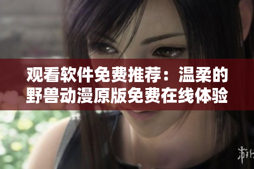 观看软件免费推荐：温柔的野兽动漫原版免费在线体验