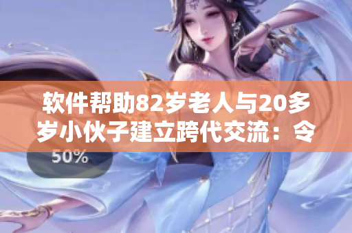 软件帮助82岁老人与20多岁小伙子建立跨代交流：令人感动的故事