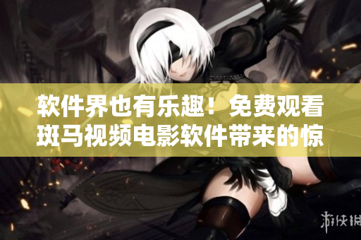 软件界也有乐趣！免费观看斑马视频电影软件带来的惊喜