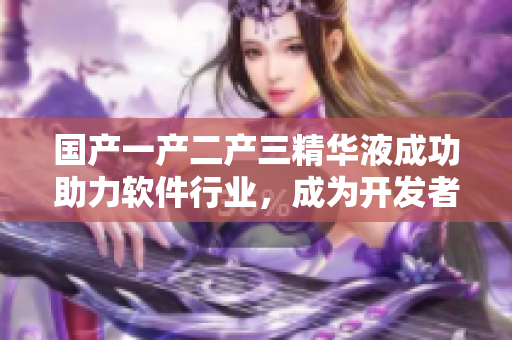 国产一产二产三精华液成功助力软件行业，成为开发者的必备神器！