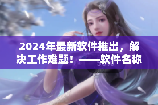 2024年最新软件推出，解决工作难题！——软件名称及介绍！