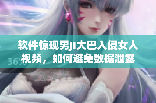 软件惊现男JI大巴入侵女人视频，如何避免数据泄露