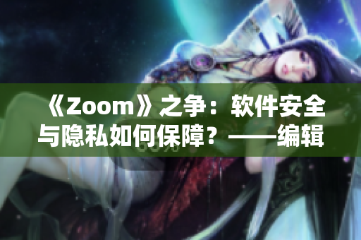《Zoom》之争：软件安全与隐私如何保障？——编辑视角